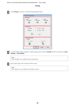 Page 50C
Click Settings to open the 2-Sided Printing Settings window.
D
To print folded booklets using the 2-sided printing option, select the Booklet check box, and choose Center
Binding or Side Binding.
Note:
Center Binding is not available with manual printing.
E
Select which edge of the document will be bound.
Note:
Some settings are not available when Booklet is selected.
WP-4511/4515/4521/4525/4530/4531/4535/4540/4545     User’s Guide
Printing
50
 