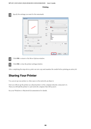 Page 66C
Specify the settings you want for the watermark.
D
Click OK to return to the More Options window.
E
Click OK to close the printer settings window.
After completing the steps above, print one test copy and examine the results before printing an entire job.
Sharing Your Printer
You can set up your printer so other users on the network can share it.
First you will set up the printer as a shared printer on the computer directly connected to it.
Then you will add the printer to each network computer that...