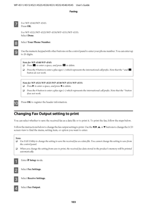 Page 103
G
For WP-4540/WP-4545:
Press OK.
Select  Done.
H
Select  Your Phone Number .
I
Use the numeric keypad with other buttons on the cont rol panel to enter your phone number. You can enter up
to 20 digits.
Note for WP-4540/WP-4545:
❏ Press 
 to enter a space, and press  to delete.
❏ Press the # button to enter a plus sign  (+) which represents the internationa l call prefix. Note that the * and 
button do not work.

❏Press  r to enter a space, and press  l to delete.
❏ Press the # button to enter a plus...