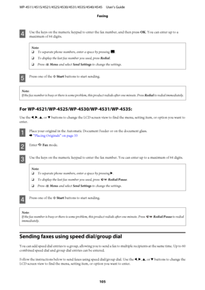 Page 105
D
Use the keys on the numeric keypad to enter the fax number, and then press OK. You can enter up to a
maximum of 64 digits.
Note:
❏ To separate phone numbers, enter a space by pressing 
.
❏ To display the last fax number you used, press  Redial.
❏ Press  x Menu  and select  Send Settings  to change the settings.
E
Press one of the  x Start  buttons to start sending.
Note:
If the fax number is busy or there is some prob lem, this product redials after one minute. Press  Redial to redial immediately.
Use...