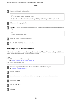 Page 108F
Press d, and then add the fax number.
Note:
❏To add another number, repeat steps 5 and 6.
❏If you do not need to add recipients from the speed dial/group dial lists, press OK and go to step 10.
G
Select speed dial or group dial list.
H
Press u or d to select an entry number, and then press r to add phone numbers. Repeat this step to add another
entry.
Note:
To cancel adding the entry, press l.
I
Press OK. You see a confirmation message.
J
Press the x Start (B&W) button to send the fax.
Sending a fax at...