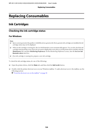 Page 126Replacing Consumables
Ink Cartridges
Checking the ink cartridge status
For Windows
Note:
❏Epson cannot guarantee the quality or reliability of non-genuine ink. If non-genuine ink cartridges are installed, the ink
cartridge status may not be displayed.
❏When an ink cartridge is running low, the Low Ink Reminder screen automatically appears. You can also check the ink
cartridge status from this screen. If you do not want to display this screen, first access the printer driver and then click the
Maintenance...