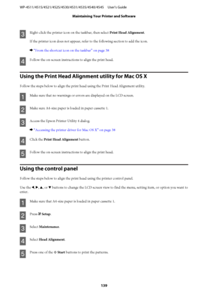 Page 139C
Right-click the printer icon on the taskbar, then select Print Head Alignment.
If the printer icon does not appear, refer to the following section to add the icon.
& “From the shortcut icon on the taskbar” on page 38
D
Follow the on-screen instructions to align the print head.
Using the Print Head Alignment utility for Mac OS X
Follow the steps below to align the print head using the Print Head Alignment utility.
A
Make sure that no warnings or errors are displayed on the LCD screen.
B
Make sure...