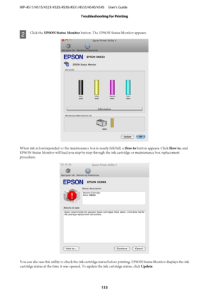 Page 153B
Click the EPSON Status Monitor button. The EPSON Status Monitor appears.
When ink is low/expended or the maintenance box is nearly full/full, a How to button appears. Click How to, and
EPSON Status Monitor will lead you step by step through the ink cartridge or maintenance box replacement
procedure.
You can also use this utility to check the ink cartridge status before printing. EPSON Status Monitor displays the ink
cartridge status at the time it was opened. To update the ink cartridge status, click...