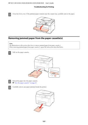 Page 157C
Close the front cover. If the jammed paper remains near the output tray, carefully remove the paper.
Removing jammed paper from the paper cassette(s)
Note:
The illustrations in this section show how to remove jammed paper from paper cassette 1.
When removing jammed paper from paper cassette 2, repeat the instructions described below.
A
Pull out the paper cassette.
B
Reload the paper into the paper cassette.
& “Into the paper cassette” on page 25
C
Carefully remove any paper jammed inside the printer....