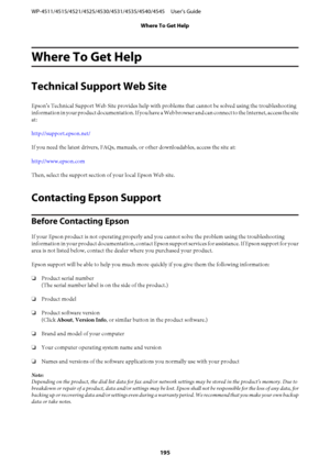 Page 195Where To Get Help
Technical Support Web Site
Epson’s Technical Support Web Site provides help with problems that cannot be solved using the troubleshooting
information in your product documentation. If you have a Web browser and can connect to the Internet, access the site
at:
http://support.epson.net/
If you need the latest drivers, FAQs, manuals, or other downloadables, access the site at:
http://www.epson.com
Then, select the support section of your local Epson Web site.
Contacting Epson Support...