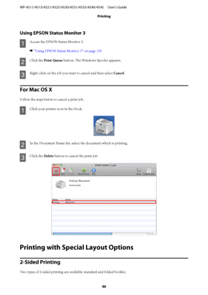 Page 46Using EPSON Status Monitor 3
A
Access the EPSON Status Monitor 3.
& “Using EPSON Status Monitor 3” on page 150
B
Click the Print Queue button. The Windows Spooler appears.
C
Right-click on the job you want to cancel and then select Cancel.
For Mac OS X
Follow the steps below to cancel a print job.
A
Click your printer icon in the Dock.
B
In the Document Name list, select the document which is printing.
C
Click the Delete button to cancel the print job.
Printing with Special Layout Options
2-Sided...