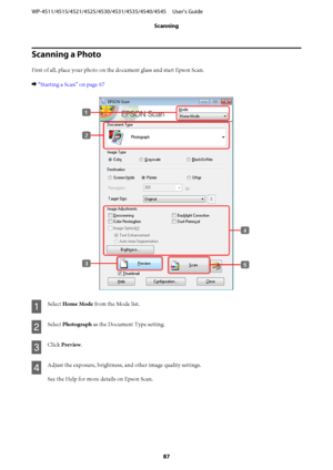 Page 87Scanning a Photo
First of all, place your photo on the document glass and start Epson Scan.
& “Starting a Scan” on page 67
A
Select Home Mode from the Mode list.
B
Select Photograph as the Document Type setting.
C
Click Preview.
D
Adjust the exposure, brightness, and other image quality settings.
See the Help for more details on Epson Scan. WP-4511/4515/4521/4525/4530/4531/4535/4540/4545     User’s Guide
Scanning
87
 