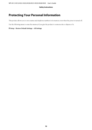 Page 10Protecting Your Personal Information
This product allows you to store names and telephone numbers in its memory even when the power is turned off.
Use the following menu to erase the memory if you give the product to someone else or dispose of it.
F Setup > Restore Default Settings > All Settings WP-4511/4515/4521/4525/4530/4531/4535/4540/4545     User’s Guide
Safety Instructions
10
 