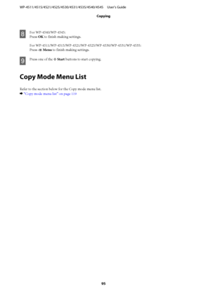 Page 95H
For WP-4540/WP-4545:
Press OK to finish making settings.
For WP-4511/WP-4515/WP-4521/WP-4525/WP-4530/WP-4531/WP-4535:
Press x Menu to finish making settings.
I
Press one of the x Start buttons to start copying.
Copy Mode Menu List
Refer to the section below for the Copy mode menu list.
& “Copy mode menu list” on page 119 WP-4511/4515/4521/4525/4530/4531/4535/4540/4545     User’s Guide
Copying
95
 