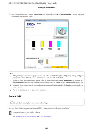 Page 127❏Open the printer driver, click the Maintenance tab, then click the EPSON Status Monitor 3 button. A graphic
displays the ink cartridge status.
Note:
❏When printing in monochrome or grayscale, color inks instead of black ink may be used depending on the paper type or
print quality settings. This is because a mixture of color inks is used to create black.
❏ If EPSON Status Monitor 3 does not appear, access the printer driver and click the Maintenance tab and then the
Extended Settings button. In the...