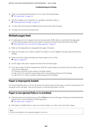 Page 167❏Paper is not jammed inside the printer. If it is, remove the jammed paper.
& “The Paper Jams” on page 154
❏The ink cartridges are not expended. If a cartridge is expended, replace it.
& “Replacing an ink cartridge” on page 130
❏You have followed any special loading instructions that came with your paper.
❏The paper does not have any binder holes.
Multiple pages feed
❏For plain paper, do not load paper above the line just under the H or c arrow mark inside the edge guide.
For Epson special media, make...