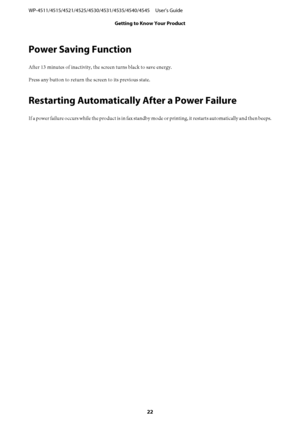 Page 22Power Saving Function
After 13 minutes of inactivity, the screen turns black to save energy.
Press any button to return the screen to its previous state.
Restarting Automatically After a Power Failure
If a power failure occurs while the product is in fax standby mode or printing, it restarts automatically and then beeps. WP-4511/4515/4521/4525/4530/4531/4535/4540/4545     User’s Guide
Getting to Know Your Product
22
 