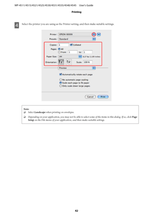 Page 42D
Select the printer you are using as the Printer setting, and then make suitable settings.
Note:
❏Select Landscape when printing on envelopes.
❏Depending on your application, you may not be able to select some of the items in this dialog. If so, click Page
Setup on the File menu of your application, and then make suitable settings.
WP-4511/4515/4521/4525/4530/4531/4535/4540/4545     User’s Guide
Printing
42
 