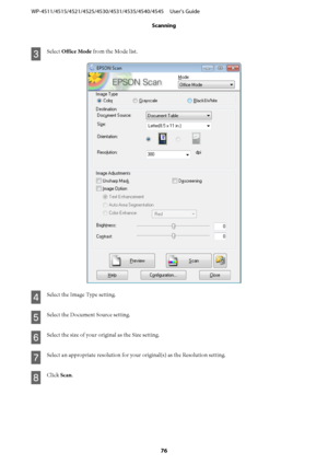 Page 76C
Select Office Mode from the Mode list.
D
Select the Image Type setting.
E
Select the Document Source setting.
F
Select the size of your original as the Size setting.
G
Select an appropriate resolution for your original(s) as the Resolution setting.
H
Click Scan. WP-4511/4515/4521/4525/4530/4531/4535/4540/4545     User’s Guide
Scanning
76
 