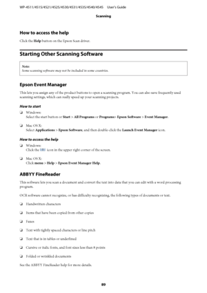 Page 89How to access the help
Click the Help button on the Epson Scan driver.
Starting Other Scanning Software
Note:
Some scanning software may not be included in some countries.
Epson Event Manager
This lets you assign any of the product buttons to open a scanning program. You can also save frequently used
scanning settings, which can really speed up your scanning projects.
How to start
❏Windows:
Select the start button or Start > All Programs or Programs> Epson Software > Event Manager.
❏Mac OS X:
Select...