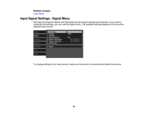 Page 94

Related
concepts
 Color
Mode
 Input
Signal Settings -Signal Menu
 Normally
theprojector detectsandoptimizes theinput signal settings automatically. Ifyou need to
 customize
thesettings, youcanusetheSignal menu.Theavailable settingsdependonthe currently
 selected
inputsource.
 To
change settings foraninput source, makesurethesource isconnected andselect thatsource.
 94 