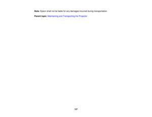 Page 127

Note:
Epson shallnotbeliable forany damages incurredduringtransportation.
 Parent
topic:Maintaining andTransporting theProjector
 127 