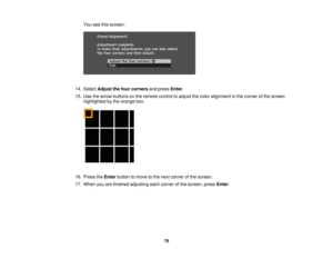 Page 79

You
seethisscreen:
 14.
Select Adjust thefour corners andpress Enter.
 15.
Use thearrow buttons onthe remote controltoadjust thecolor alignment inthe corner ofthe screen
 highlighted
bythe orange box.
 16.
Press theEnter button tomove tothe next corner ofthe screen.
 17.
When youarefinished adjusting eachcorner ofthe screen, pressEnter.
 79 