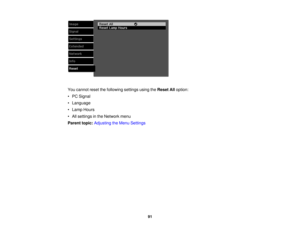 Page 91

You
cannot resetthefollowing settingsusingtheReset Alloption:
 •
PC Signal
 •
Language
 •
Lamp Hours
 •
All settings inthe Network menu
 Parent
topic:Adjusting theMenu Settings
 91 