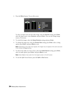 Page 3434Making Basic Adjustments
2. Press the Menu button. You see this screen:
To select an input source for the other image, select the 
Source setting, press Enter, 
select the input source, select 
Execute, and press Enter. (You can also change image 
sources, if necessary.
3. To switch the images, select the 
Swap Screens setting and press Enter.
4. To change the image sizes, select the 
Screen Size setting, press Enter, select a sizing 
option, press 
Enter, and press Menu to exit.
Note: Depending on the...