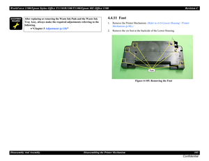 Page 105WorkForce 1100/Epson Stylus Office T1110/B1100/T1100/Epson ME Office 1100 Revision C
Disassembly And Assembly Disassembling the Printer Mechanism 105
Confidential
4.4.11  Foot
1. Remove the Printer Mechanism. (Refer to 4.4.4 Lower Housing / Printer 
Mechanism (p.86).)
2. Remove the six foot at the backside of the Lower Housing.
Figure 4-105. Removing the Foot




After replacing or removing the Waste Ink Pads and the Waste Ink 
Tray Assy, always make the required adjustments referring to...