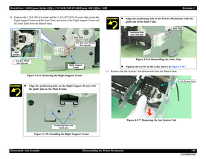 Page 109WorkForce 1100/Epson Stylus Office T1110/B1100/T1100/Epson ME Office 1100 Revision C
Disassembly And Assembly Disassembling the Printer Mechanism 109
Confidential
10. Remove the C.B.S. M3 x 6 screw and the C.B.S.(P2) M3x10 screw that secure the 
Right Support Frame and the Joint Tube, and remove the Right Support Frame and 
the Joint Tube from the Main Frame.
Figure 4-114. Removing the Right Support Frame11. Remove the Ink System Unit downwards from the Main Frame.
Figure 4-117. Removing the Ink System...