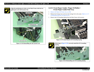 Page 110WorkForce 1100/Epson Stylus Office T1110/B1100/T1100/Epson ME Office 1100 Revision C
Disassembly And Assembly Disassembling the Printer Mechanism 110
Confidential
4.4.14  Front Paper Guide / Paper EJ Roller /
Front Paper Guide Pad Tray
1.Remove the Paper EJ Frame Assy. (p.106)
2. Release the Carriage Lock, and move the Carriage Unit to the center. (Refer to 4.1.5 
Locking/Releasing the Carriage (p.65).)
3. Remove the EJ Grounding Spring from the Main Frame with tweezers.
Figure 4-119. Removing the EJ...