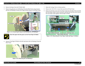 Page 111WorkForce 1100/Epson Stylus Office T1110/B1100/T1100/Epson ME Office 1100 Revision C
Disassembly And Assembly Disassembling the Printer Mechanism 111
Confidential
4. Remove the Spacer from the EJ Roller Shaft.
5. Remove the guide pins on Left Bushing 8 from the Main Frame using tweezers, 
and turn Left Bushing 8 toward you to align with the notches on the Main Frame.
Figure 4-121. Removing the Spacer and Rotating the Left Bushing 8
6. Slide the Front Paper EJ Roller to the left, and remove the Left...