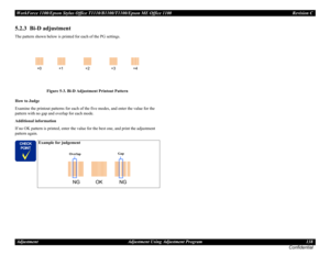 Page 138WorkForce 1100/Epson Stylus Office T1110/B1100/T1100/Epson ME Office 1100 Revision C
Adjustment Adjustment Using Adjustment Program 138
Confidential
5.2.3  Bi-D adjustment
The pattern shown below is printed for each of the PG settings.
Figure 5-3. Bi-D Adjustment Printout Pattern
How to Judge
Examine the printout patterns for each of the five modes, and enter the value for the 
pattern with no gap and overlap for each mode.
Additional information
If no OK pattern is printed, enter the value for the best...