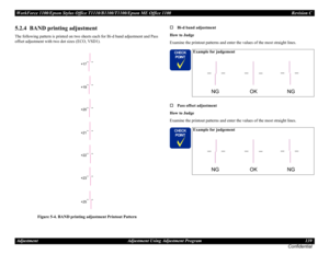 Page 139WorkForce 1100/Epson Stylus Office T1110/B1100/T1100/Epson ME Office 1100 Revision C
Adjustment Adjustment Using Adjustment Program 139
Confidential
5.2.4  BAND printing adjustment
The following pattern is printed on two sheets each for Bi-d band adjustment and Pass 
offset adjustment with two dot sizes (ECO, VSD1).
Figure 5-4. BAND printing adjustment Printout PatternBi-d band adjustment
How to Judge
Examine the printout patterns and enter the values of the most straight lines.
Pass offset adjustment...