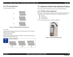 Page 141WorkForce 1100/Epson Stylus Office T1110/B1100/T1100/Epson ME Office 1100 Revision C
Adjustment Adjustment without Using Adjustment Program 141
Confidential
5.2.6  PF band adjustment
The following pattern is printed.
Figure 5-7. PF Band Adjustment Printout Pattern
How to Judge
Examine the printout patterns and enter the value for the pattern with no overlap and 
gap between the two rectangles.
Additional information
When overlap and gap are observed in the all patterns, enter the value for the best one,...