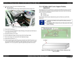 Page 146WorkForce 1100/Epson Stylus Office T1110/B1100/T1100/Epson ME Office 1100 Revision C
Adjustment Adjustment without Using Adjustment Program 146
Confidential
12. Move the Carriage Unit onto the Adjustment Gauge.
Moving position
Align the right end of the Gauge with the right end of the Carriage Unit.
Figure 5-18. Moving the Carriage Unit
13. Return the PG position to “--”.
14. As in step 9, move the Parallelism Adjust Bushing on the right side of the frame to 
set the right side PG position.
15. Set the...