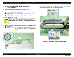 Page 147WorkForce 1100/Epson Stylus Office T1110/B1100/T1100/Epson ME Office 1100 Revision C
Adjustment Adjustment without Using Adjustment Program 147
Confidential
5.3.4  How to Adjust the PF Roller Shaft Center 
Support Position
1. Before performing this adjustment, remove the following parts:

Lower Housing (Refer to 4.4.4 Lower Housing / Printer Mechanism (p86) .)
ASF Assy (Refer to 4.4.6 ASF Assy (p96) .)

Board Assy (Refer to 4.3.1 Board Assy (Main Board/Power Supply Board) 
(p75) .)
Carriage Unit...