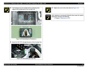 Page 85WorkForce 1100/Epson Stylus Office T1110/B1100/T1100/Epson ME Office 1100 Revision C
Disassembly And Assembly Disassembling the Printer Mechanism 85
Confidential
The Printhead must be installed with its positioning holes 
aligned with the guide pins of the Carriage Unit.
Figure 4-49. Reinstalling the Printhead (1)
Route the CSIC FFC through the groove of the Carriage Unit.
Figure 4-50. Reinstalling the CSIC FFC
Guide pins
Positioning holes
CSIC FFC
Groove
Tighten the screws in the order shown in...