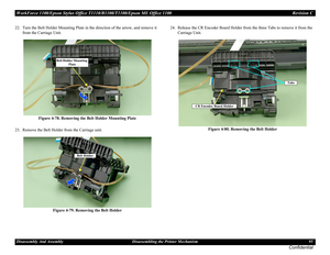 Page 95WorkForce 1100/Epson Stylus Office T1110/B1100/T1100/Epson ME Office 1100 Revision C
Disassembly And Assembly Disassembling the Printer Mechanism 95
Confidential
22. Turn the Belt Holder Mounting Plate in the direction of the arrow, and remove it 
from the Carriage Unit.
Figure 4-78. Removing the Belt Holder Mounting Plate
23. Remove the Belt Holder from the Carriage unit.
Figure 4-79. Removing the Belt Holder24. Release the CR Encoder Board Holder from the three Tabs to remove it from the 
Carriage...