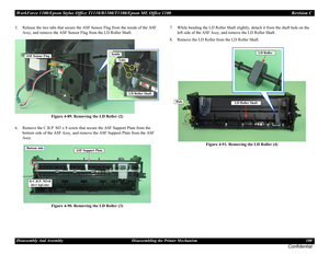 Page 100WorkForce 1100/Epson Stylus Office T1110/B1100/T1100/Epson ME Office 1100 Revision C
Disassembly And Assembly Disassembling the Printer Mechanism 100
Confidential
5. Release the two tabs that secure the ASF Sensor Flag from the inside of the ASF 
Assy, and remove the ASF Sensor Flag from the LD Roller Shaft.
Figure 4-89. Removing the LD Roller (2)
6. Remove the C.B.P. M3 x 8 screw that secure the ASF Support Plate from the 
bottom side of the ASF Assy, and remove the ASF Support Plate from the ASF...