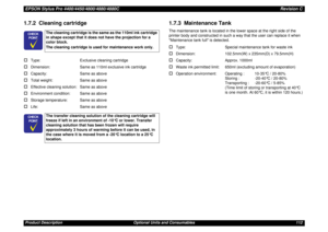 Page 112EPSON Stylus Pro 4400/4450/4800/4880/4880CRevision CProduct Description Optional Units and Consumables 1121.7.2  Cleaning cartridge†
Type: Exclusive cleaning cartridge
†
Dimension: Same as 110ml exclusive ink cartridge
†
Capacity: Same as above
†
Total weight: Same as above
†
Effective cleaning solution: Same as above
†
Environment condition: Same as above
†
Storage temperature: Same as above
†
Life: Same as above
1.7.3  Maintenance TankThe maintenance tank is located in the lower space at the right side...
