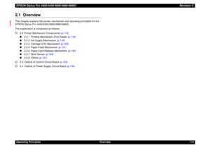 Page 114EPSON Stylus Pro 4400/4450/4800/4880/4880CRevision COperating Principles Overview 1142.1  OverviewThis chapter explains the printer mechanism and operating principles for the 
EPSON Stylus Pro 4400/4450/4800/4880/4880C.
The explanation is composed as follows:
†2.2 Printer Mechanism Components (p.115)
„2.2.1 Printing Mechanism (Print Head) (p.116)
„2.2.2 Ink Supply Mechanism (p.118)
„2.2.4 Carriage (CR) Mechanism (p.125)
„2.2.5 Paper Feed Mechanism (p.131)
„2.2.6 Paper Eject/Release Mechanism (p.140)...