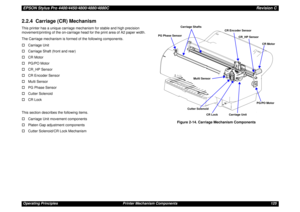 Page 125EPSON Stylus Pro 4400/4450/4800/4880/4880CRevision COperating Principles Printer Mechanism Components 1252.2.4  Carriage (CR) MechanismThis printer has a unique carriage mechanism for stable and high precision 
movement/printing of the on-carriage head for the print area of A2 paper width.
The Carriage mechanism is formed of the following components.
†Carriage Unit
†Carriage Shaft (front and rear)
†CR Motor
†PG/PO Motor
†CR_HP Sensor
†CR Encoder Sensor
†Multi Sensor
†PG Phase Sensor
†Cutter Solenoid
†CR...