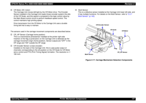 Page 127EPSON Stylus Pro 4400/4450/4800/4880/4880CRevision COperating Principles Printer Mechanism Components 127 †CR Motor (DC motor)
The Carriage Unit moves left/right by the CR Motor drive. The Encoder 
Sensor installed in the Carriage Unit reads (linear encoder system) the slits 
of the CR Scale, and this signal is compared to the logic control value by 
the Main Board control circuit to perform feedback speed control. The 
control maintains high printing speed.
Drive transmission from the CR Motor to the...