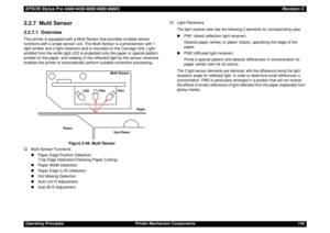 Page 145EPSON Stylus Pro 4400/4450/4800/4880/4880CRevision COperating Principles Printer Mechanism Components 1452.2.7  Multi Sensor2.2.7.1  OverviewThis printer is equipped with a Multi Sensor that provides multiple sensor 
functions with a single sensor unit. The Multi Sensor is a photosensor with 1 
light emitter and 2 light receivers and is mounted on the Carriage Unit. Light 
emitted from the white light LED is projected onto the paper or special pattern 
printed on the paper, and reading of the reflected...