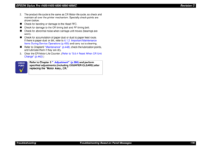 Page 176EPSON Stylus Pro 4400/4450/4800/4880/4880CRevision CTroubleshooting Troubleshooting Based on Panel Messages 1762. The product-life cycle is the same as CR Motor-life cycle, so check and 
maintain all over the printer mechanism. Specially check points are 
shown below.
„
Check for bending or damage to the Head FFC.
„
Check for damage to the CR timing belt and PF timing belt.
„
Check for abnormal noise when carriage unit moves (bearings are 
worn).
„
Check for accumulation of paper dust or dust to paper...