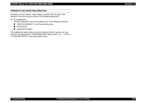 Page 199EPSON Stylus Pro 4400/4450/4800/4880/4880CRevision CTroubleshooting Troubleshooting Based on Your Printout 199BANDING IN THE PAPER FEED DIRECTION
If banding (uneven density, rough image) in parallel with the paper feed 
direction is found on the print, perform the following adjustment:†
Bi-D adjustment
The Bi-D adjustment can be executed by any of the following methods.„
HEAD ALIGNMENT in the Panel setting menu
„
Printer Driver
„
Adjustment Program
If the adjustment above does not work to improve the...