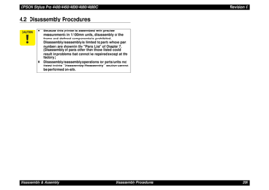 Page 206EPSON Stylus Pro 4400/4450/4800/4880/4880CRevision CDisassembly & Assembly Disassembly Procedures 2064.2  Disassembly Procedures
„Because this printer is assembled with precise 
measurements in 1/100mm units, disassembly of the 
frame and defined components is prohibited. 
Disassembly/reassembly is limited to parts whose part 
numbers are shown in the Parts List of Chapter 7. 
(Disassembly of parts other than those listed could 
result in problems that cannot be repaired except at the 
factory.)...