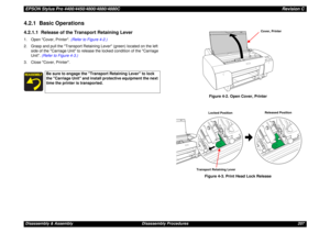 Page 207EPSON Stylus Pro 4400/4450/4800/4880/4880CRevision CDisassembly & Assembly Disassembly Procedures 2074.2.1  Basic Operations4.2.1.1  Release of the Transport Retaining Lever1. Open Cover, Printer. (Refer to Figure 4-2.)
2. Grasp and pull the Transport Retaining Lever (green) located on the left 
side of the Carriage Unit to release the locked condition of the Carriage 
Unit. (Refer to Figure 4-3.)
3. Close Cover, Printer.
Figure 4-2. Open Cover, Printer
Figure 4-3. Print Head Lock Release
Be sure to...