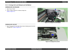 Page 208EPSON Stylus Pro 4400/4450/4800/4880/4880CRevision CDisassembly & Assembly Disassembly Procedures 2084.2.1.2  Carriage Unit Lock Release/Lock Set MethodCARRIAGE UNIT LOCK RELEASE
1. Open Cover, Printer.
2. Push in Holder, Solenoid to release carriage lock.
(Refer to Figure 4-4.)CARRIAGE UNIT LOCK SET
1. Move Carriage Unit to the right until you hear a clicking sound to lock the 
Carriage Unit. (Refer to Figure 4-5.)Figure 4-4. Carriage Unit Lock Release
Figure 4-5. Carriage Unit Lock Set
Holder, Solenoid 