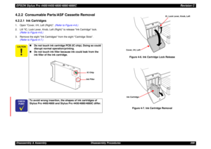 Page 209EPSON Stylus Pro 4400/4450/4800/4880/4880CRevision CDisassembly & Assembly Disassembly Procedures 2094.2.2  Consumable Parts/ASF Cassette Removal4.2.2.1  Ink Cartridges1. Open Cover, I/H, Left (Right). (Refer to Figure 4-6.)
2. Lift IC, Lock Lever, Knob, Left (Right) to release Ink Cartridge lock. 
(Refer to Figure 4-6.)
3. Remove the eight Ink Cartridges from the eight Cartridge Slots. 
(Refer to Figure 4-7.)
Figure 4-6. Ink Cartridge Lock Release
Figure 4-7. Ink Cartridge Removal
„Do not touch...