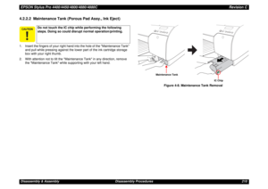Page 210EPSON Stylus Pro 4400/4450/4800/4880/4880CRevision CDisassembly & Assembly Disassembly Procedures 2104.2.2.2  Maintenance Tank (Porous Pad Assy., Ink Eject)1. Insert the fingers of your right hand into the hole of the Maintenance Tank 
and pull while pressing against the lower part of the ink cartridge storage 
box with your right thumb.
2. With attention not to tilt the Maintenance Tank in any direction, remove 
the Maintenance Tank while supporting with your left hand.
Figure 4-8. Maintenance Tank...