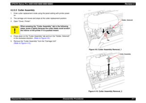 Page 211EPSON Stylus Pro 4400/4450/4800/4880/4880CRevision CDisassembly & Assembly Disassembly Procedures 2114.2.2.3  Cutter Assembly1. Enter cutter replacement mode using the panel setting with printer power 
on.
2. The carriage unit moves and stops at the cutter replacement position.
3. Open Cover, Printer.
4. Press down on the Cutter Assembly tab and turn the Holder, Solenoid 
in the clockwise direction. (Refer to Figure 4-9.)
5. Remove the Cutter Assembly from the Carriage Unit.
(Refer to Figure 4-10.)...